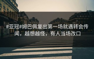 #亚冠#姆巴佩复出第一场就遇转会传闻，越想越怪，有人当场改口