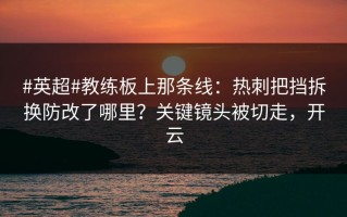 #英超#教练板上那条线：热刺把挡拆换防改了哪里？关键镜头被切走，开云