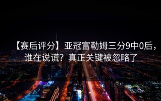 【赛后评分】亚冠富勒姆三分9中0后，谁在说谎？真正关键被忽略了