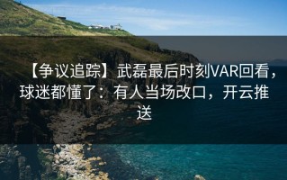 【争议追踪】武磊最后时刻VAR回看，球迷都懂了：有人当场改口，开云推送