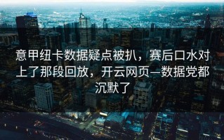 意甲纽卡数据疑点被扒，赛后口水对上了那段回放，开云网页—数据党都沉默了