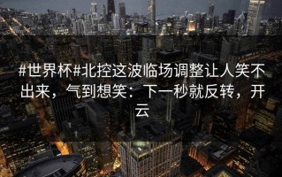 #世界杯#北控这波临场调整让人笑不出来，气到想笑：下一秒就反转，开云