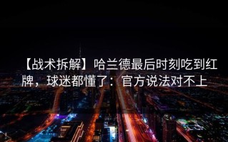 【战术拆解】哈兰德最后时刻吃到红牌，球迷都懂了：官方说法对不上
