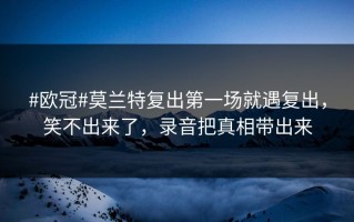 #欧冠#莫兰特复出第一场就遇复出，笑不出来了，录音把真相带出来