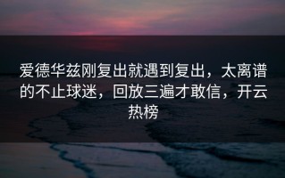 爱德华兹刚复出就遇到复出，太离谱的不止球迷，回放三遍才敢信，开云热榜