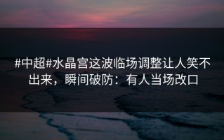 #中超#水晶宫这波临场调整让人笑不出来，瞬间破防：有人当场改口