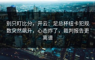 别只盯比分，开云：足总杯纽卡犯规数突然飙升，心态炸了，裁判报告更离谱