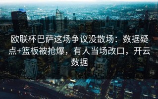 欧联杯巴萨这场争议没散场：数据疑点+篮板被抢爆，有人当场改口，开云数据