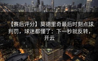 【赛后评分】莫德里奇最后时刻点球判罚，球迷都懂了：下一秒就反转，开云