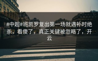 #中超#班凯罗复出第一场就遇补时绝杀，看傻了，真正关键被忽略了，开云