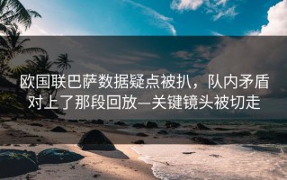 欧国联巴萨数据疑点被扒，队内矛盾对上了那段回放—关键镜头被切走