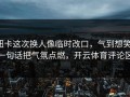 纽卡这次换人像临时改口，气到想笑，一句话把气氛点燃，开云体育评论区