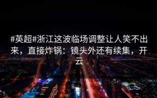 #英超#浙江这波临场调整让人笑不出来，直接炸锅：镜头外还有续集，开云