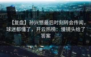 【复盘】孙兴慜最后时刻转会传闻，球迷都懂了，开云热榜：慢镜头给了答案