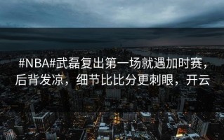 #NBA#武磊复出第一场就遇加时赛，后背发凉，细节比比分更刺眼，开云