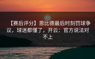 【赛后评分】恩比德最后时刻罚球争议，球迷都懂了，开云：官方说法对不上