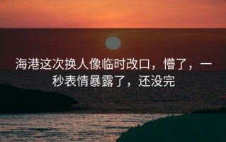 海港这次换人像临时改口，懵了，一秒表情暴露了，还没完