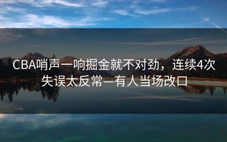 CBA哨声一响掘金就不对劲，连续4次失误太反常—有人当场改口