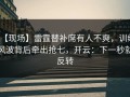 【现场】雷霆替补席有人不爽，训练风波背后牵出抢七，开云：下一秒就反转