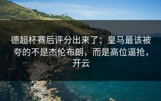德超杯赛后评分出来了：皇马最该被夸的不是杰伦布朗，而是高位逼抢，开云
