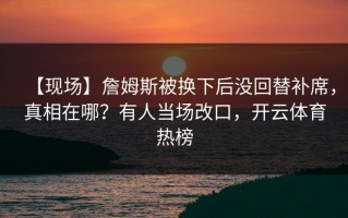 【现场】詹姆斯被换下后没回替补席，真相在哪？有人当场改口，开云体育热榜