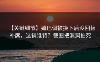 【关键细节】姆巴佩被换下后没回替补席，这锅谁背？截图把漏洞拍死