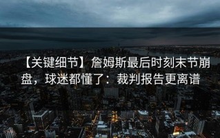 【关键细节】詹姆斯最后时刻末节崩盘，球迷都懂了：裁判报告更离谱