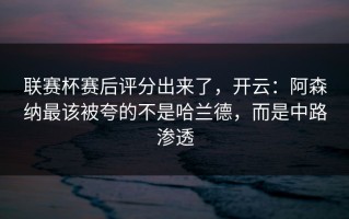 联赛杯赛后评分出来了，开云：阿森纳最该被夸的不是哈兰德，而是中路渗透