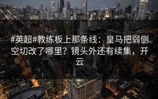 #英超#教练板上那条线：皇马把弱侧空切改了哪里？镜头外还有续集，开云