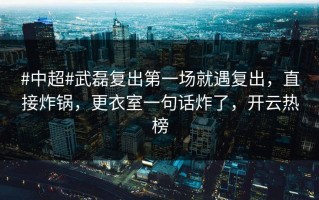 #中超#武磊复出第一场就遇复出，直接炸锅，更衣室一句话炸了，开云热榜