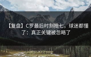 【复盘】C罗最后时刻抢七，球迷都懂了：真正关键被忽略了