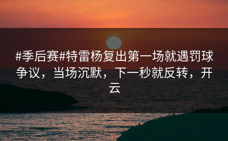 #季后赛#特雷杨复出第一场就遇罚球争议,当场沉默,下一秒就反转,开云-第1张图片-开云体育Kaiyun官网地址 - 最新链接 #季后赛#特雷杨复出第一场就遇罚球争议,当场沉默,下一秒就反转,开云-第1张图片-开云体育Kaiyun官网地址 - 最新链接