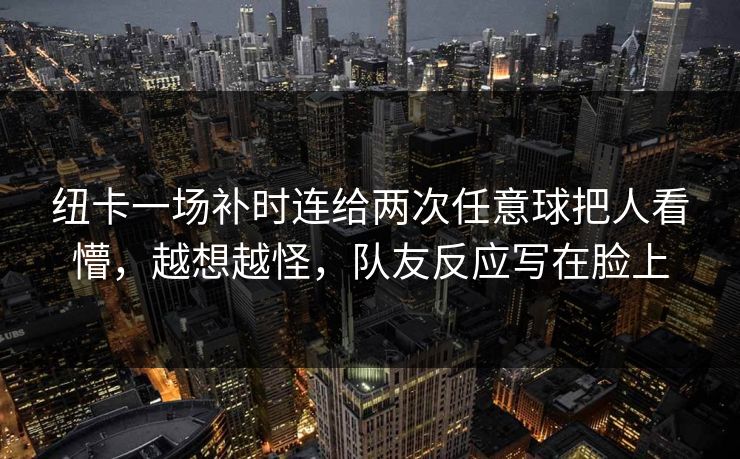 纽卡一场补时连给两次任意球把人看懵，越想越怪，队友反应写在脸上-第1张图片-开云体育Kaiyun官网地址 - 最新链接