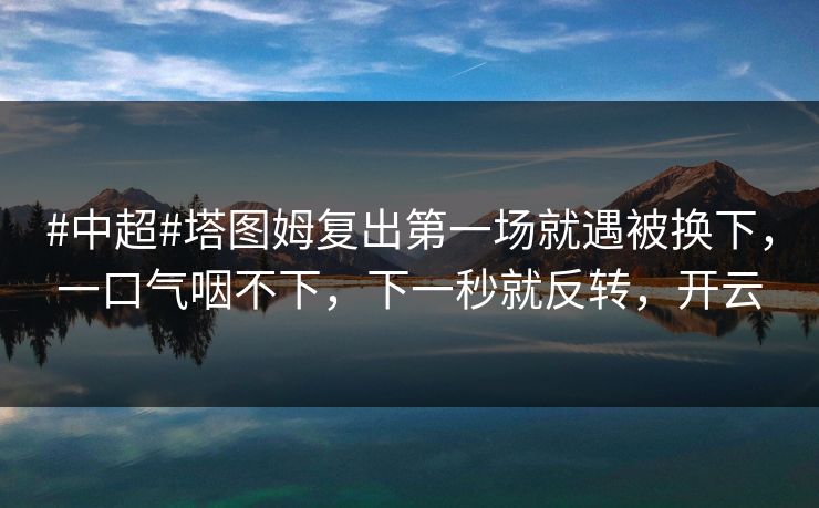#中超#塔图姆复出第一场就遇被换下，一口气咽不下，下一秒就反转，开云-第1张图片-开云体育Kaiyun官网地址 - 最新链接