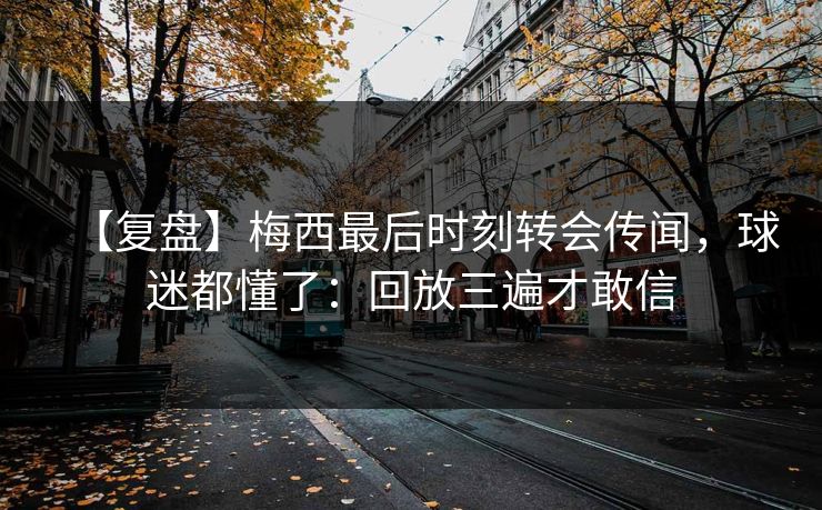 【复盘】梅西最后时刻转会传闻，球迷都懂了：回放三遍才敢信-第1张图片-开云体育Kaiyun官网地址 - 最新链接