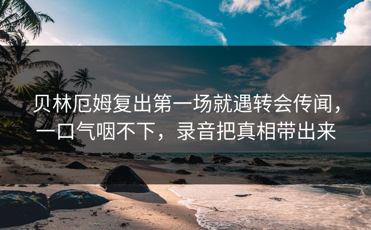 贝林厄姆复出第一场就遇转会传闻，一口气咽不下，录音把真相带出来-第1张图片-开云体育Kaiyun官网地址 - 最新链接