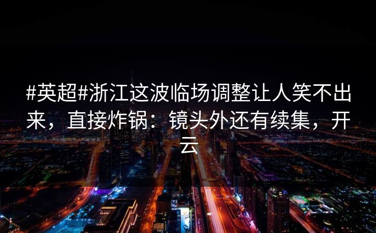 #英超#浙江这波临场调整让人笑不出来，直接炸锅：镜头外还有续集，开云-第1张图片-开云体育Kaiyun官网地址 - 最新链接