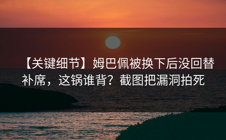 【关键细节】姆巴佩被换下后没回替补席，这锅谁背？截图把漏洞拍死-第1张图片-开云体育Kaiyun官网地址 - 最新链接