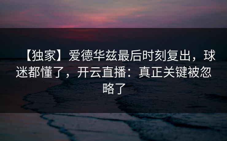 【独家】爱德华兹最后时刻复出，球迷都懂了，开云直播：真正关键被忽略了-第1张图片-开云体育Kaiyun官网地址 - 最新链接
