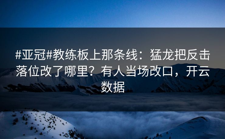 #亚冠#教练板上那条线：猛龙把反击落位改了哪里？有人当场改口，开云数据-第1张图片-开云体育Kaiyun官网地址 - 最新链接