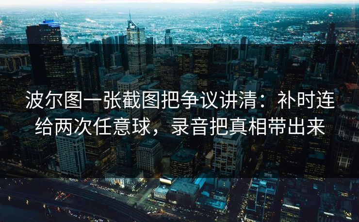 波尔图一张截图把争议讲清:补时连给两次任意球,录音把真相带出来-第1张图片-开云体育Kaiyun官网地址 - 最新链接 波尔图一张截图把争议讲清:补时连给两次任意球,录音把真相带出来-第1张图片-开云体育Kaiyun官网地址 - 最新链接