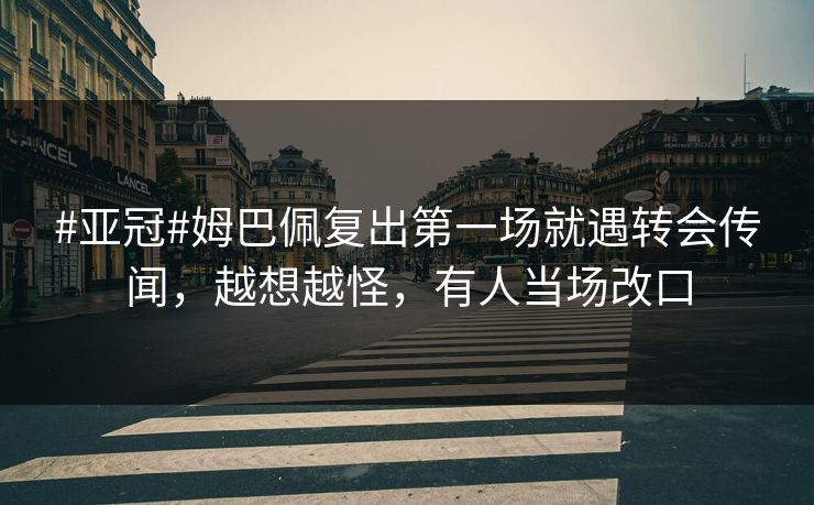 #亚冠#姆巴佩复出第一场就遇转会传闻，越想越怪，有人当场改口-第1张图片-开云体育Kaiyun官网地址 - 最新链接