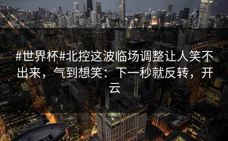 #世界杯#北控这波临场调整让人笑不出来，气到想笑：下一秒就反转，开云-第1张图片-开云体育Kaiyun官网地址 - 最新链接