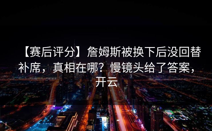 【赛后评分】詹姆斯被换下后没回替补席，真相在哪？慢镜头给了答案，开云-第1张图片-开云体育Kaiyun官网地址 - 最新链接
