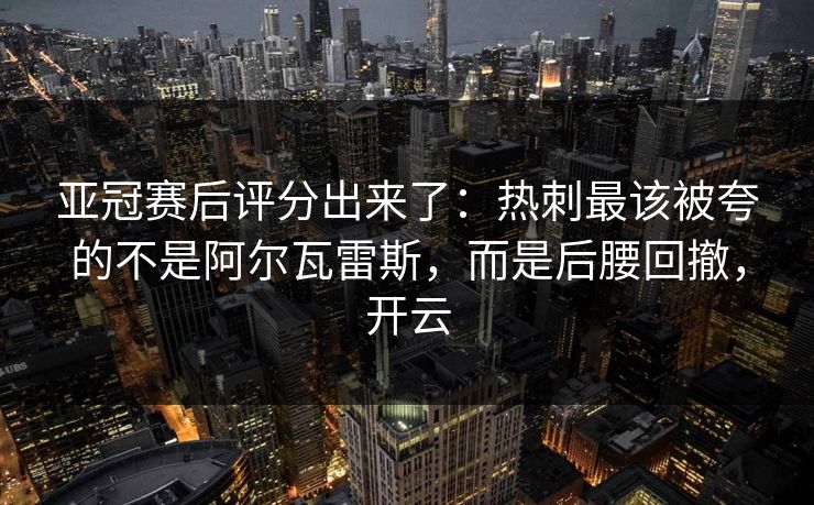 亚冠赛后评分出来了：热刺最该被夸的不是阿尔瓦雷斯，而是后腰回撤，开云-第1张图片-开云体育Kaiyun官网地址 - 最新链接