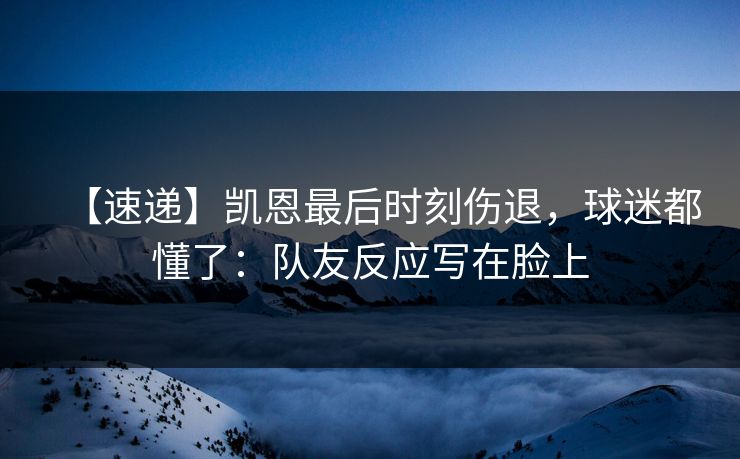 【速递】凯恩最后时刻伤退，球迷都懂了：队友反应写在脸上-第1张图片-开云体育Kaiyun官网地址 - 最新链接