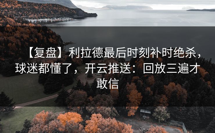 【复盘】利拉德最后时刻补时绝杀，球迷都懂了，开云推送：回放三遍才敢信-第1张图片-开云体育Kaiyun官网地址 - 最新链接