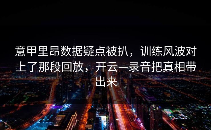 意甲里昂数据疑点被扒，训练风波对上了那段回放，开云—录音把真相带出来-第1张图片-开云体育Kaiyun官网地址 - 最新链接