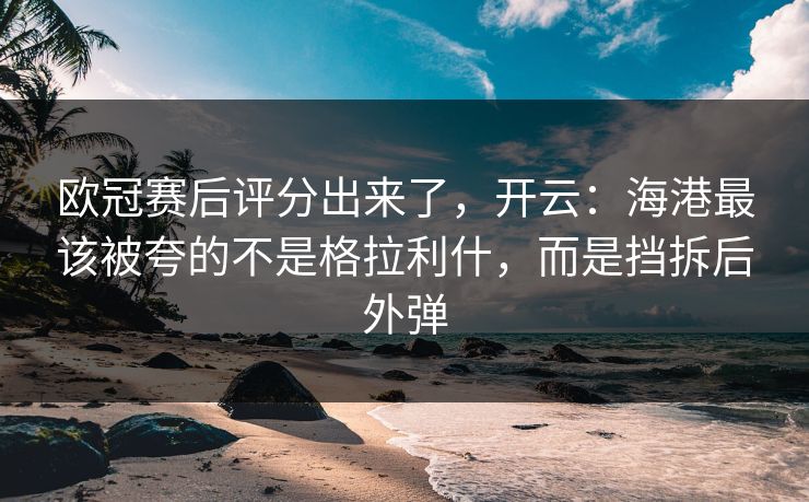 欧冠赛后评分出来了,开云:海港最该被夸的不是格拉利什,而是挡拆后外弹-第1张图片-开云体育Kaiyun官网地址 - 最新链接 欧冠赛后评分出来了,开云:海港最该被夸的不是格拉利什,而是挡拆后外弹-第1张图片-开云体育Kaiyun官网地址 - 最新链接
