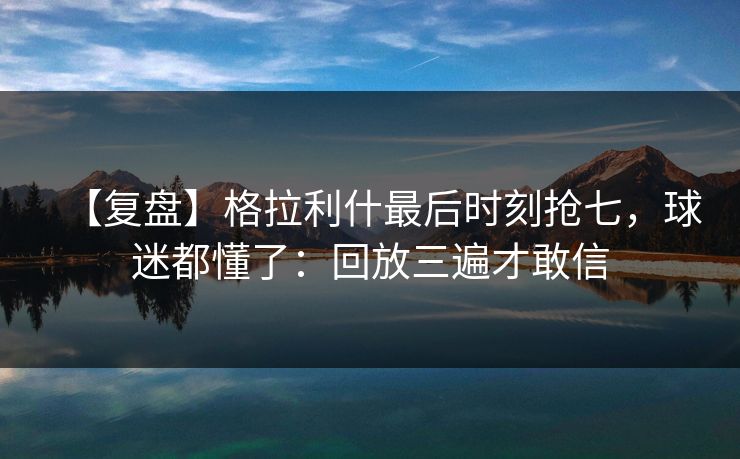 【复盘】格拉利什最后时刻抢七，球迷都懂了：回放三遍才敢信-第1张图片-开云体育Kaiyun官网地址 - 最新链接